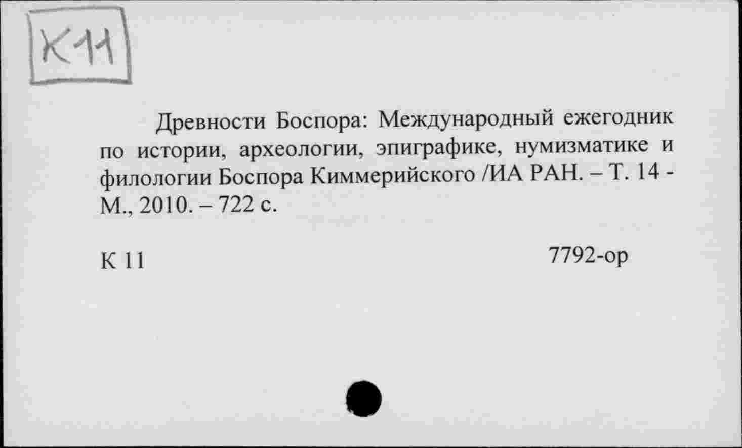 ﻿кййї
Древности Боспора: Международный ежегодник по истории, археологии, эпиграфике, нумизматике и филологии Боспора Киммерийского /ИА РАН. — Т. 14 -М., 2010.-722 с.
К 11
7792-ор